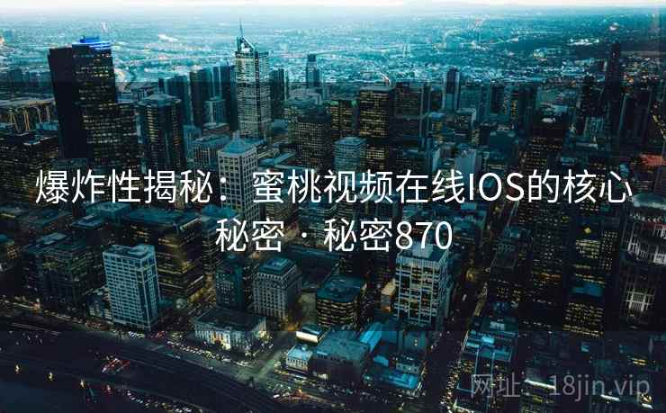 爆炸性揭秘:蜜桃视频在线IOS的核心秘密 · 秘密870