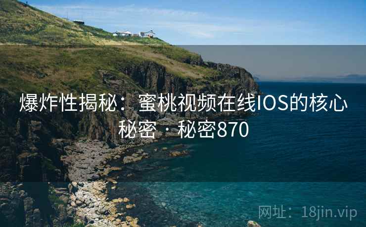 爆炸性揭秘:蜜桃视频在线IOS的核心秘密 · 秘密870