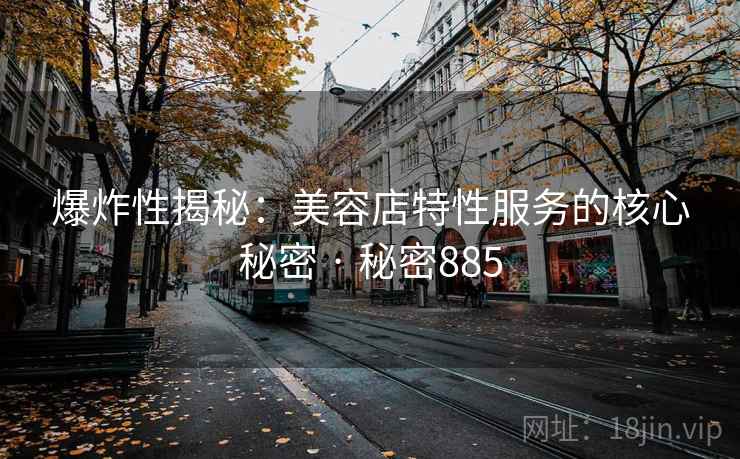 爆炸性揭秘:美容店特性服务的核心秘密 · 秘密885