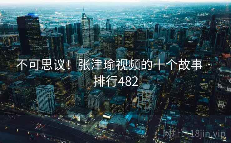 不可思议！张津瑜视频的十个故事 · 排行482