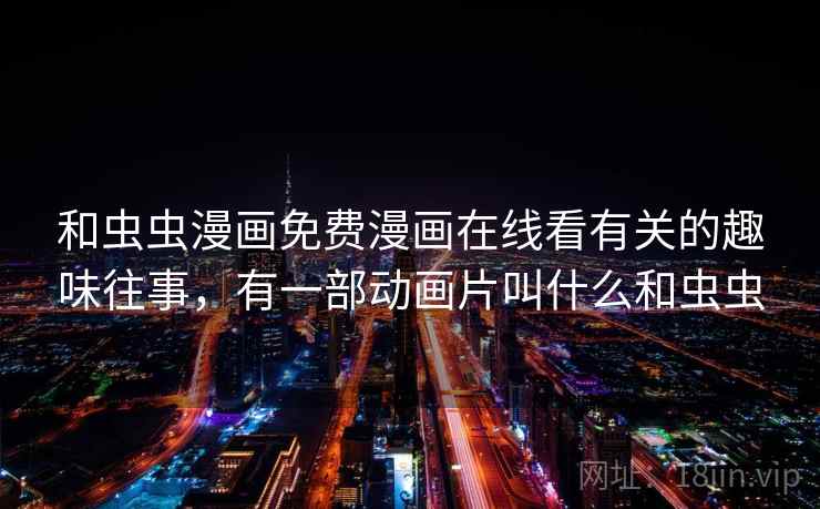 和虫虫漫画免费漫画在线看有关的趣味往事,有一部动画片叫什么和虫虫 第2张 和虫虫漫画免费漫画在线看有关的趣味往事,有一部动画片叫什么和虫虫 第2张