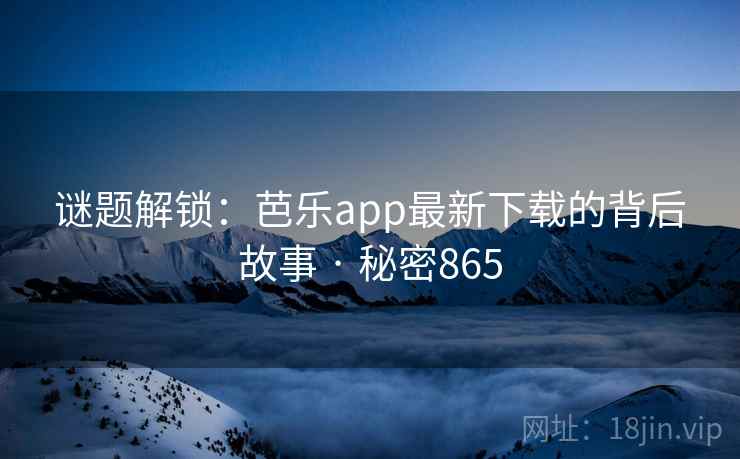 谜题解锁：芭乐app最新下载的背后故事 · 秘密865