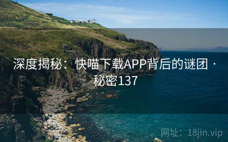深度揭秘：快喵下载APP背后的谜团 · 秘密137