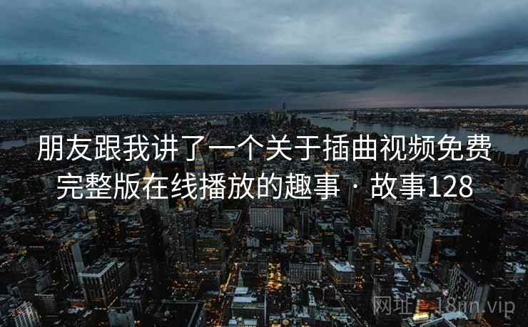 朋友跟我讲了一个关于插曲视频免费完整版在线播放的趣事 · 故事128