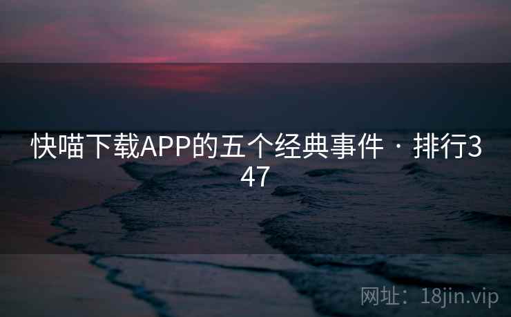快喵下载APP的五个经典事件 · 排行347 第1张 快喵下载APP的五个经典事件 · 排行347 第1张