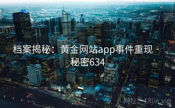 档案揭秘：黄金网站app事件重现 · 秘密634