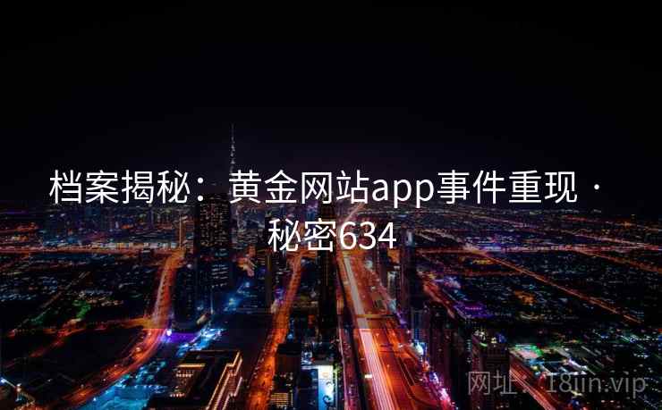 档案揭秘:黄金网站app事件重现 · 秘密634
