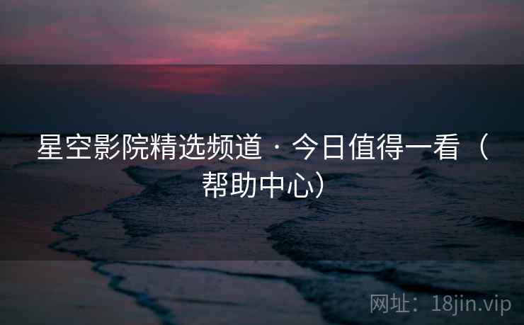 星空影院精选频道 · 今日值得一看（帮助中心）  第1张