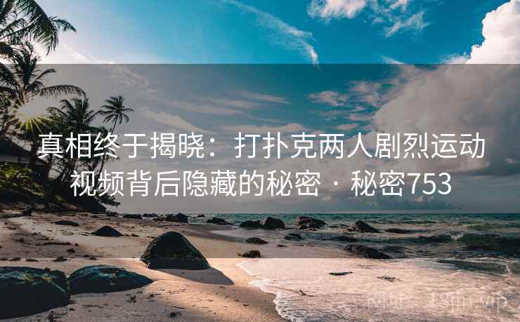 真相终于揭晓：打扑克两人剧烈运动视频背后隐藏的秘密 · 秘密753