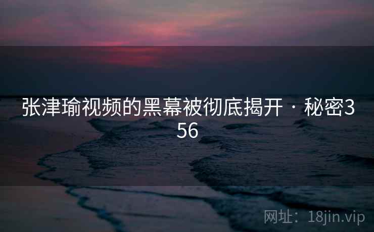 张津瑜视频的黑幕被彻底揭开 · 秘密356