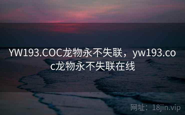 YW193.COC龙物永不失联,yw193.coc龙物永不失联在线