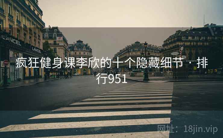 疯狂健身课李欣的十个隐藏细节 · 排行951