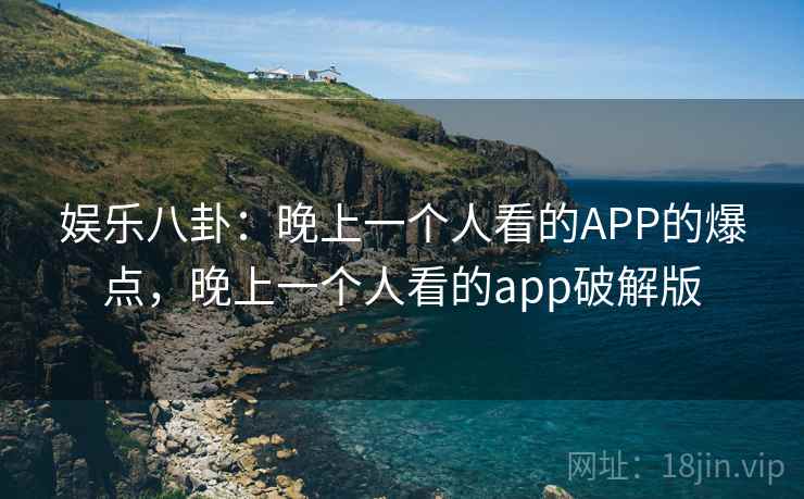 娱乐八卦:晚上一个人看的APP的爆点,晚上一个人看的app破解版