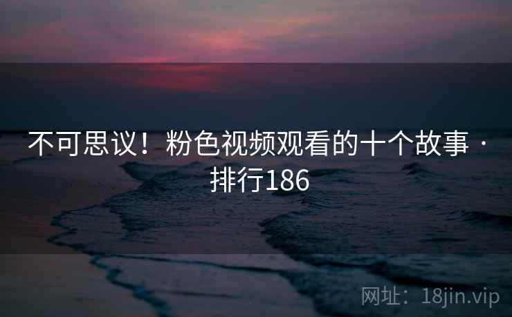 不可思议！粉色视频观看的十个故事 · 排行186