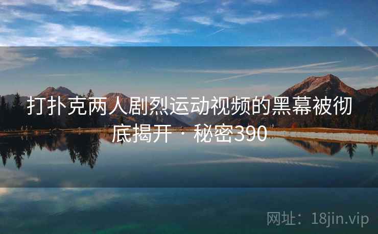 打扑克两人剧烈运动视频的黑幕被彻底揭开 · 秘密390