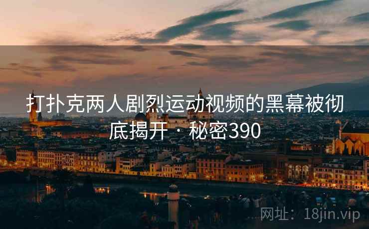 打扑克两人剧烈运动视频的黑幕被彻底揭开 · 秘密390