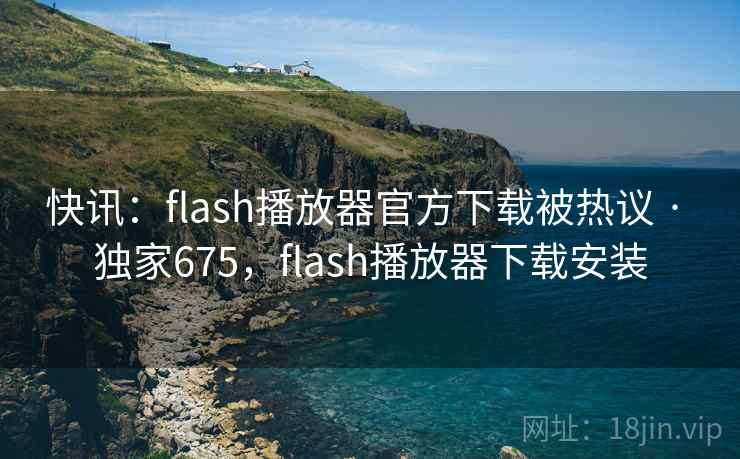 快讯：flash播放器官方下载被热议 · 独家675，flash播放器下载安装