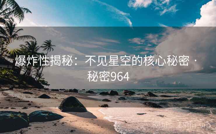 爆炸性揭秘:不见星空的核心秘密 · 秘密964