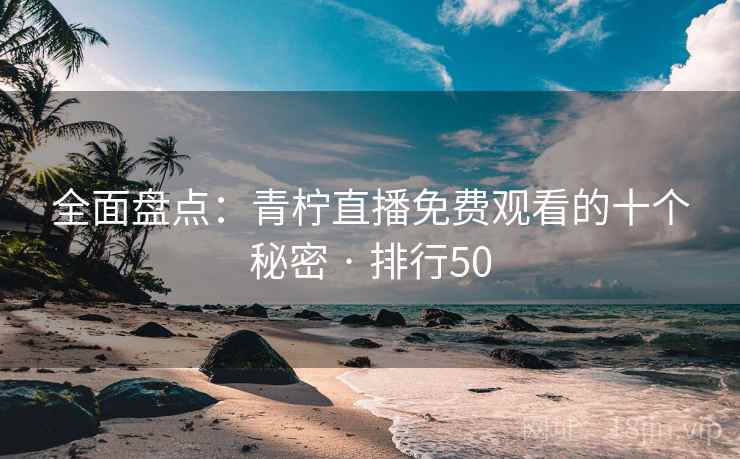 全面盘点：青柠直播免费观看的十个秘密 · 排行50