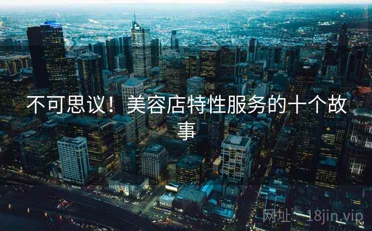 不可思议！美容店特性服务的十个故事