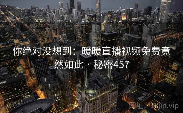你绝对没想到：暖暖直播视频免费竟然如此 · 秘密457