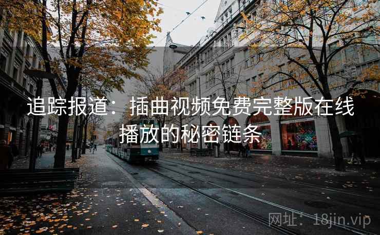 追踪报道:插曲视频免费完整版在线播放的秘密链条