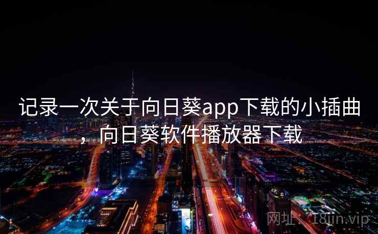 记录一次关于向日葵app下载的小插曲,向日葵软件播放器下载