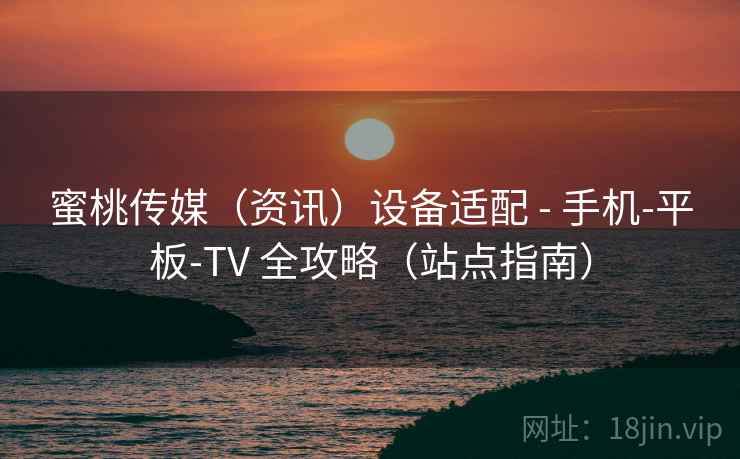 蜜桃传媒（资讯）设备适配 - 手机-平板-TV 全攻略（站点指南）