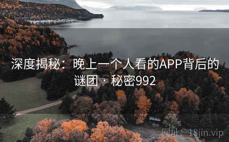 深度揭秘：晚上一个人看的APP背后的谜团 · 秘密992