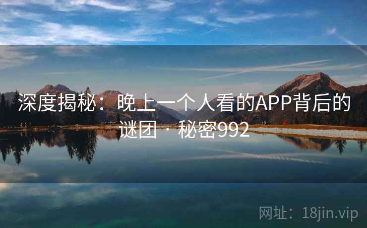 深度揭秘：晚上一个人看的APP背后的谜团 · 秘密992
