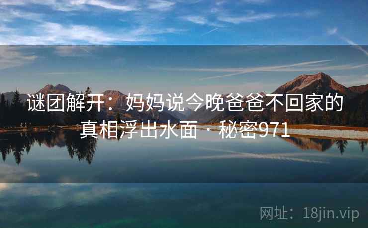 谜团解开：妈妈说今晚爸爸不回家的真相浮出水面 · 秘密971