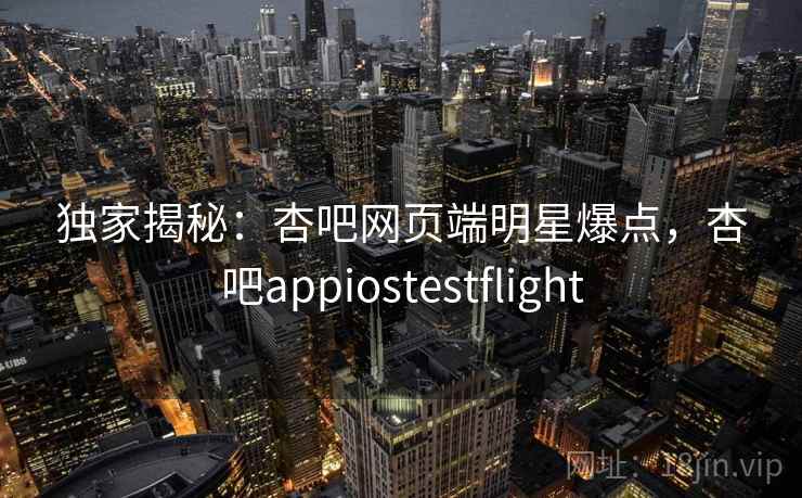 独家揭秘:杏吧网页端明星爆点,杏吧appiostestflight
