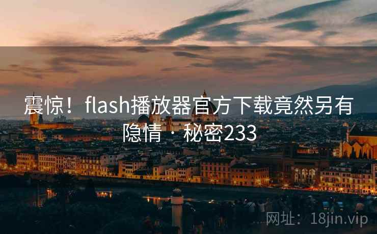 震惊！flash播放器官方下载竟然另有隐情 · 秘密233