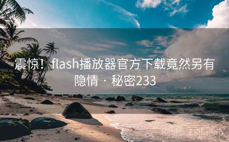 震惊！flash播放器官方下载竟然另有隐情 · 秘密233