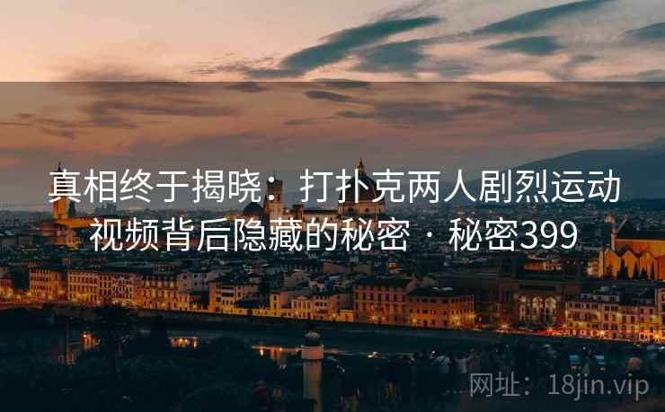 真相终于揭晓：打扑克两人剧烈运动视频背后隐藏的秘密 · 秘密399