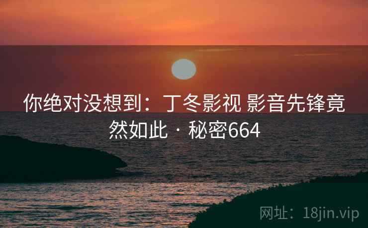 你绝对没想到：丁冬影视 影音先锋竟然如此 · 秘密664