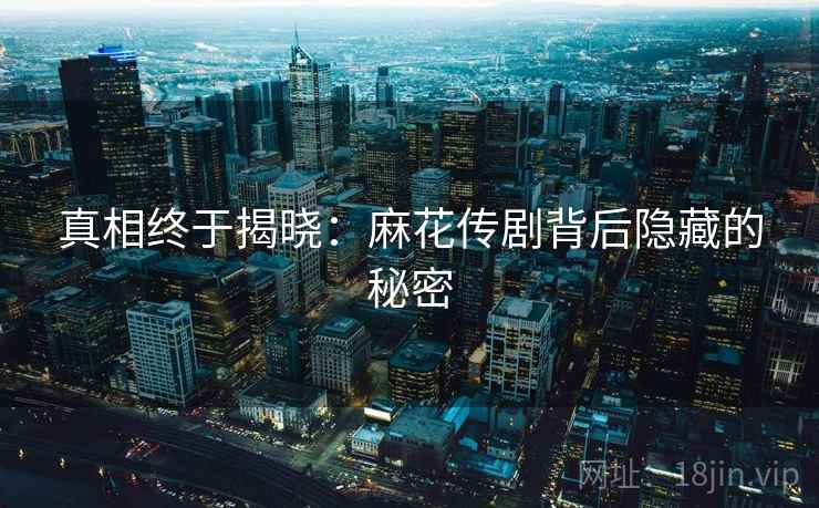 真相终于揭晓：麻花传剧背后隐藏的秘密