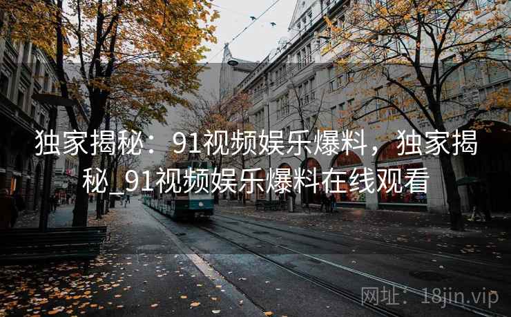独家揭秘：91视频娱乐爆料，独家揭秘_91视频娱乐爆料在线观看