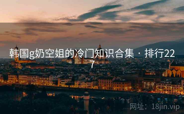 韩国g奶空姐的冷门知识合集 · 排行227