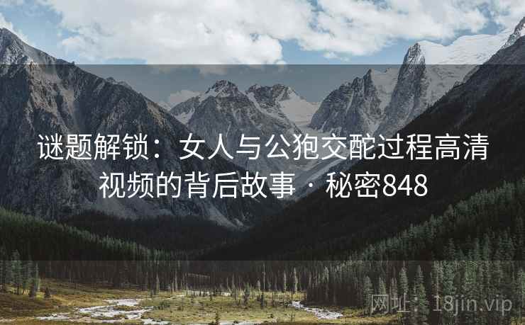 谜题解锁：女人与公狍交酡过程高清视频的背后故事 · 秘密848