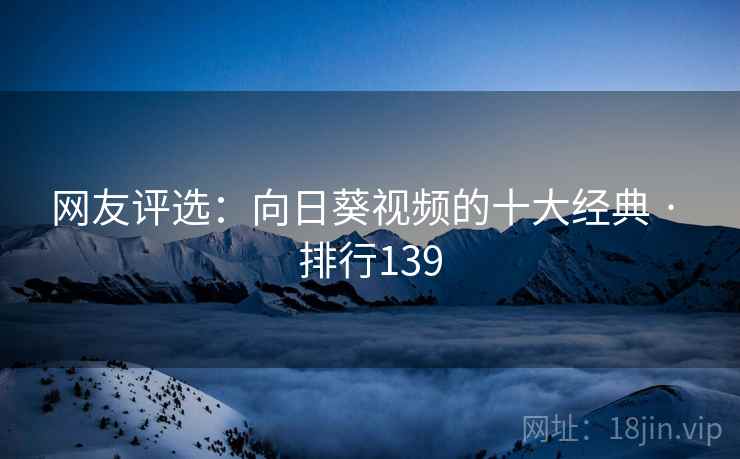 网友评选：向日葵视频的十大经典 · 排行139