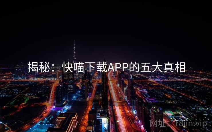 揭秘：快喵下载APP的五大真相