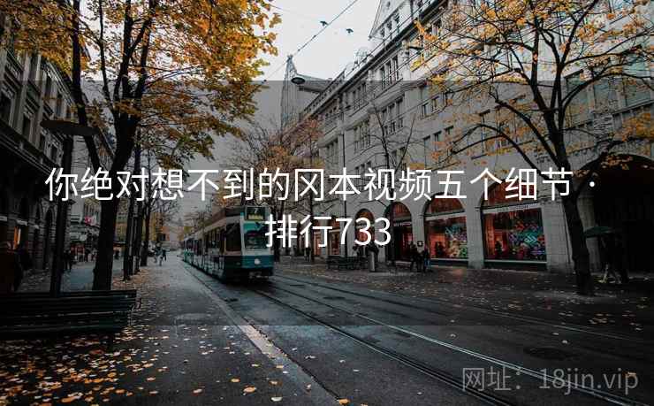 你绝对想不到的冈本视频五个细节 · 排行733