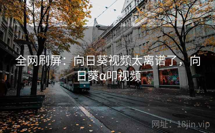 全网刷屏：向日葵视频太离谱了，向日葵α叩视频  第2张