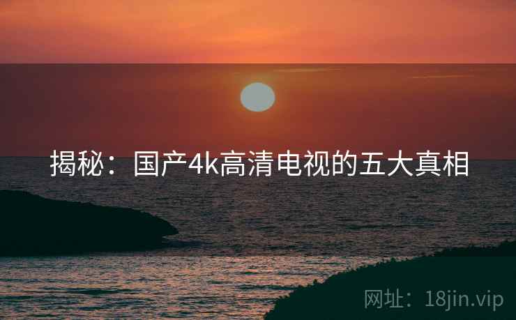 揭秘：国产4k高清电视的五大真相