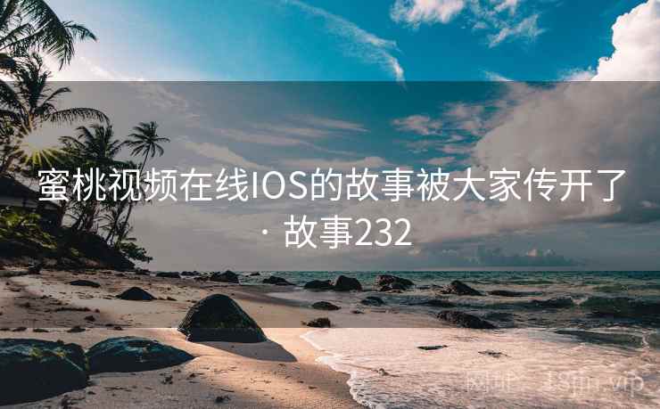 蜜桃视频在线IOS的故事被大家传开了 · 故事232