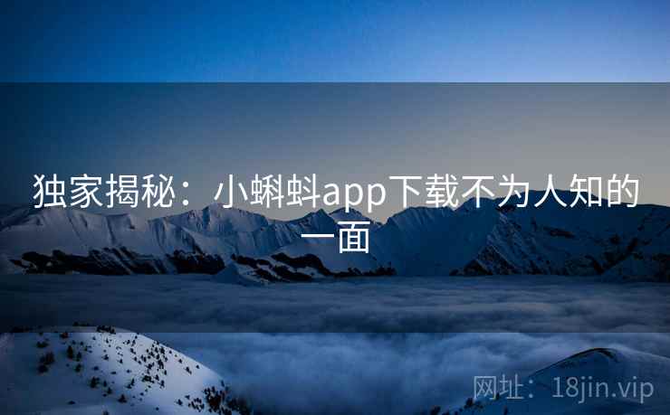 独家揭秘:小蝌蚪app下载不为人知的一面