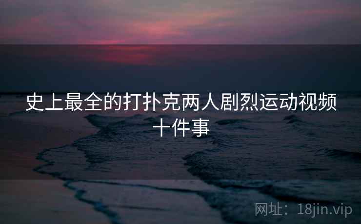 史上最全的打扑克两人剧烈运动视频十件事
