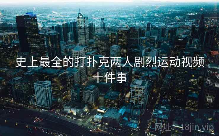 史上最全的打扑克两人剧烈运动视频十件事