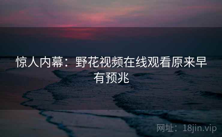 惊人内幕:野花视频在线观看原来早有预兆